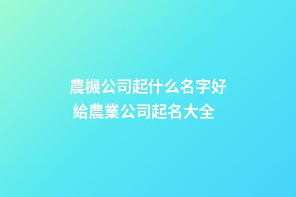 農機公司起什么名字好 給農業公司起名大全-第1張-公司起名-玄機派